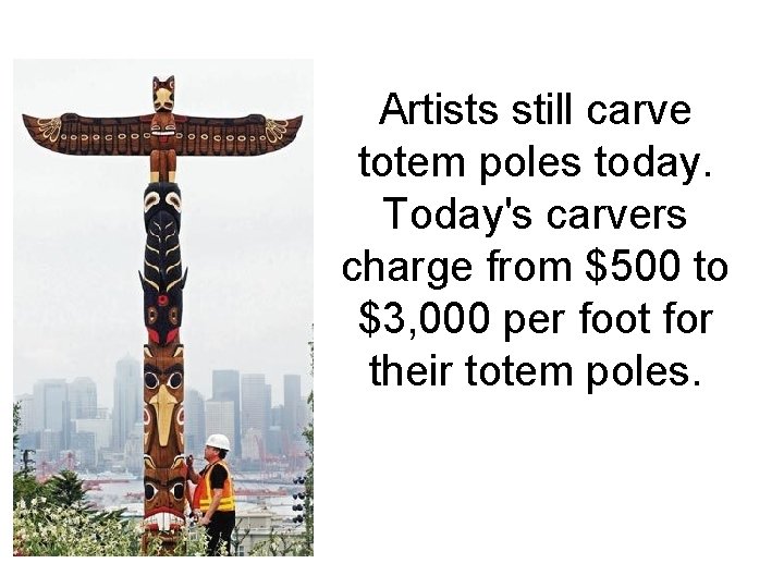 Artists still carve totem poles today. Today's carvers charge from $500 to $3, 000