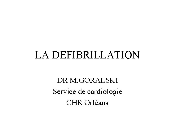 LA DEFIBRILLATION DR M. GORALSKI Service de cardiologie CHR Orléans 
