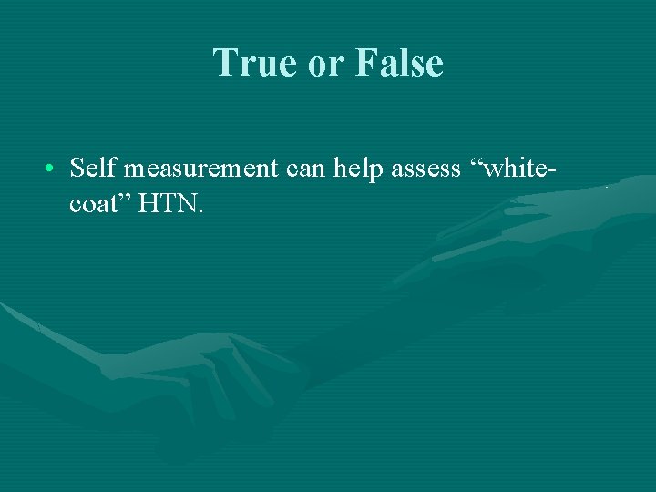 True or False • Self measurement can help assess “whitecoat” HTN. 