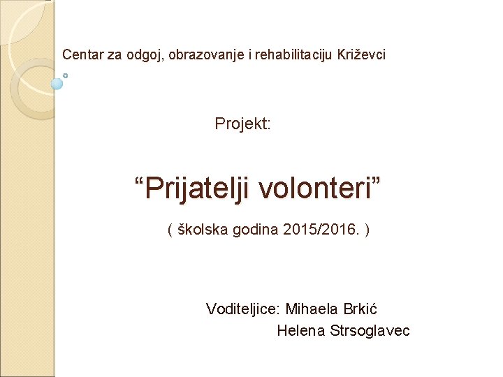 Centar za odgoj, obrazovanje i rehabilitaciju Križevci Projekt: “Prijatelji volonteri” ( školska godina 2015/2016.