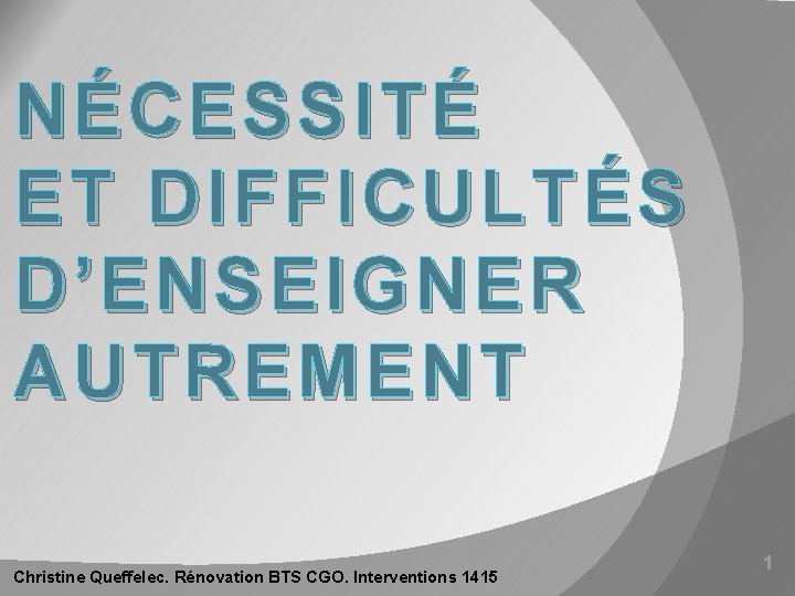 NÉCESSITÉ ET DIFFICULTÉS D’ENSEIGNER AUTREMENT Christine Queffelec. Rénovation BTS CGO. Interventions 1415 1 NÉCESSITÉ ET DIFFICULTÉS D’ENSEIGNER AUTREMENT Christine Queffelec. Rénovation BTS CGO. Interventions 1415 1