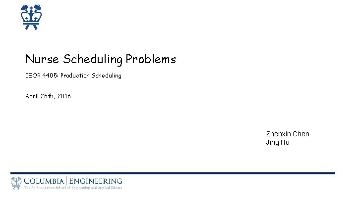 Nurse Scheduling Problems IEOR 4405: Production Scheduling April 26 th, 2016 Zhenxin Chen Jing