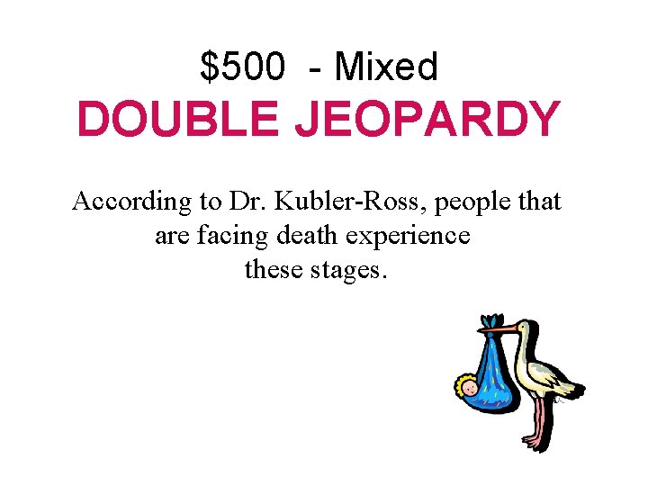 $500 - Mixed DOUBLE JEOPARDY According to Dr. Kubler-Ross, people that are facing death