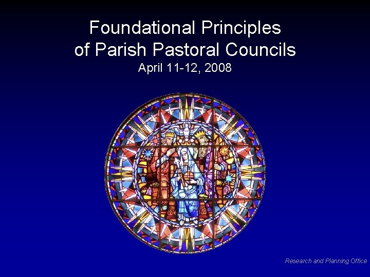 Foundational Principles of Parish Pastoral Councils April 11 -12, 2008 Research and Planning Office