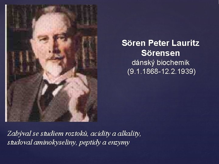 Sören Peter Lauritz Sörensen dánský biochemik (9. 1. 1868 -12. 2. 1939) Zabýval se