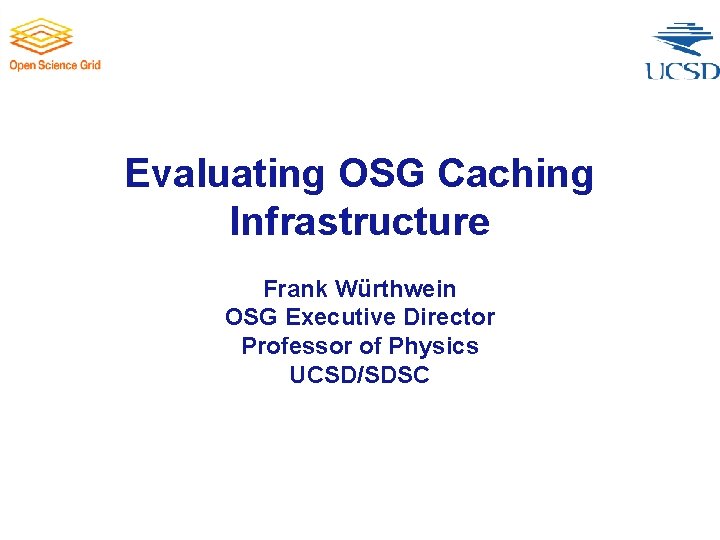 Evaluating OSG Caching Infrastructure Frank Würthwein OSG Executive Director Professor of Physics UCSD/SDSC 