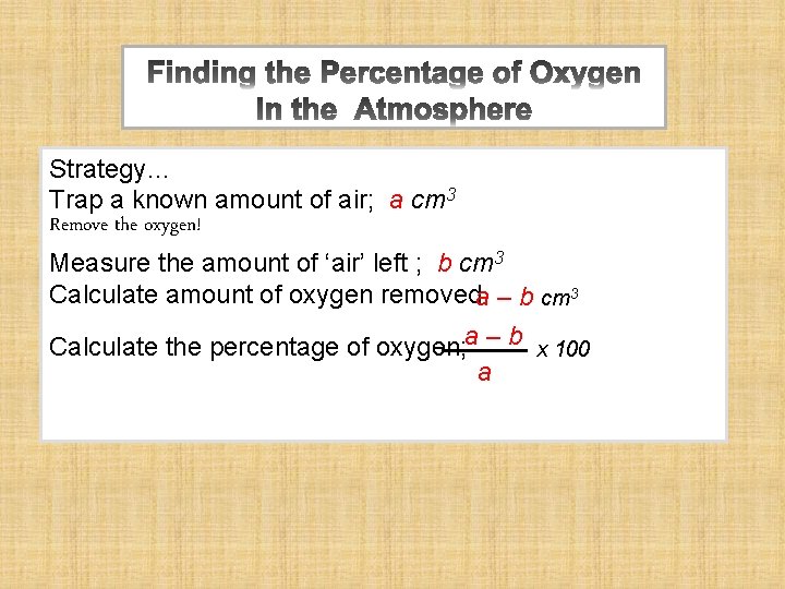 Strategy… Trap a known amount of air; a cm 3 Remove the oxygen! Measure