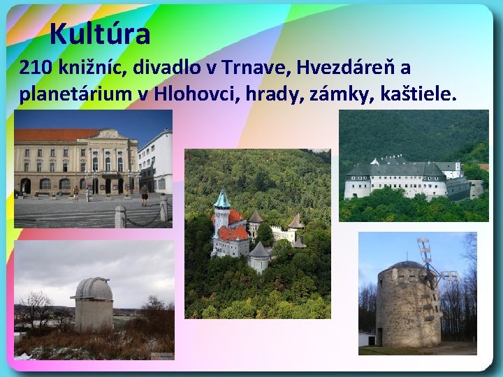 Kultúra 210 knižníc, divadlo v Trnave, Hvezdáreň a planetárium v Hlohovci, hrady, zámky, kaštiele.