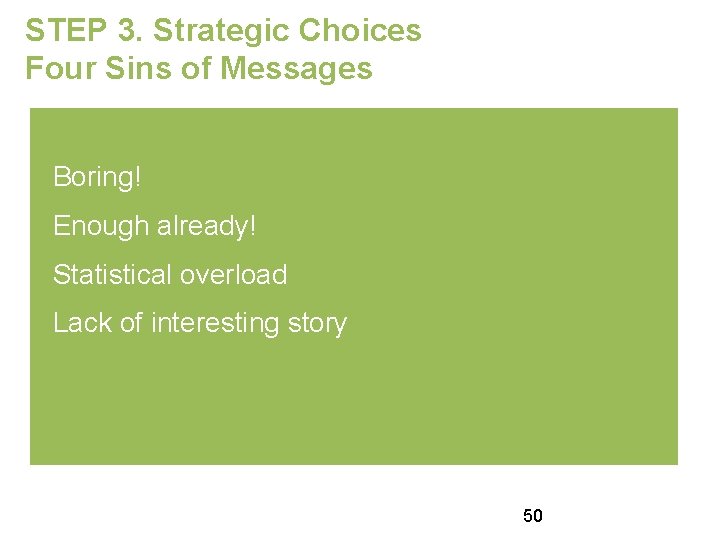 STEP 3. Strategic Choices Four Sins of Messages Boring! Enough already! Statistical overload Lack