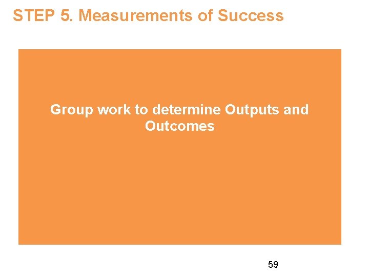STEP 5. Measurements of Success Group work to determine Outputs and Outcomes 59 