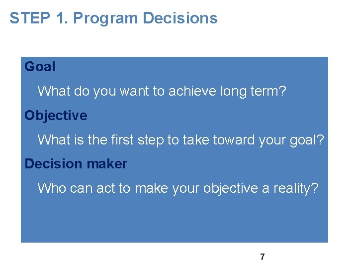 STEP 1. Program Decisions Goal What do you want to achieve long term? Objective