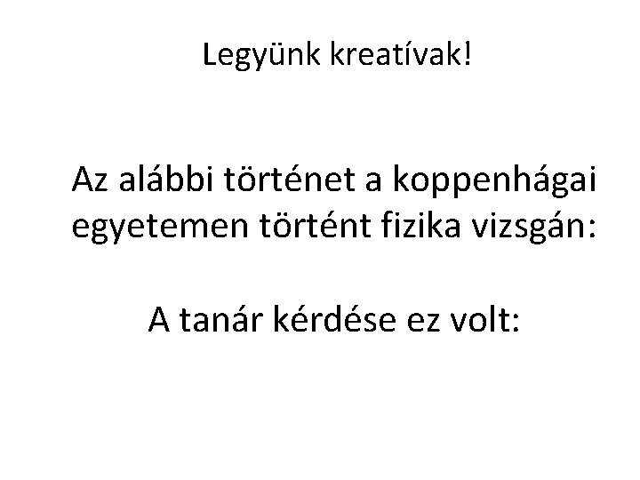 Legyünk kreatívak! Az alábbi történet a koppenhágai egyetemen történt fizika vizsgán: A tanár kérdése