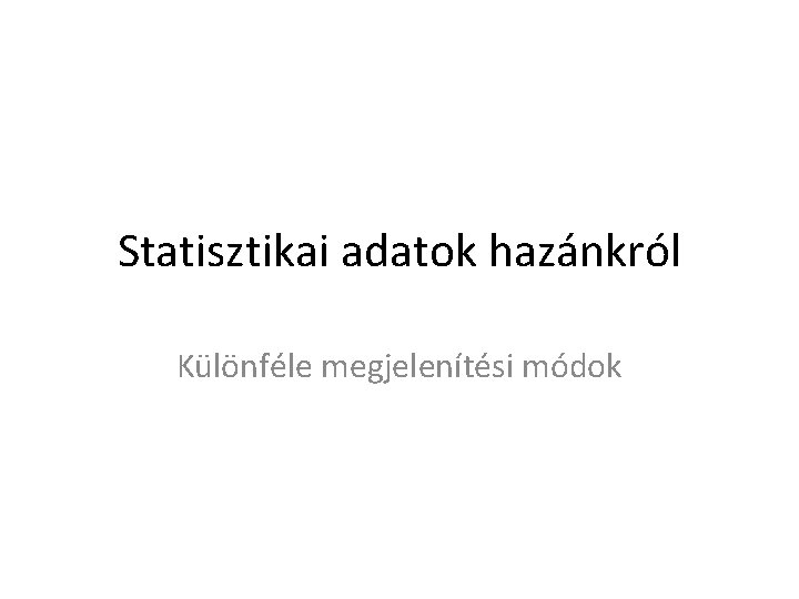 Statisztikai adatok hazánkról Különféle megjelenítési módok 