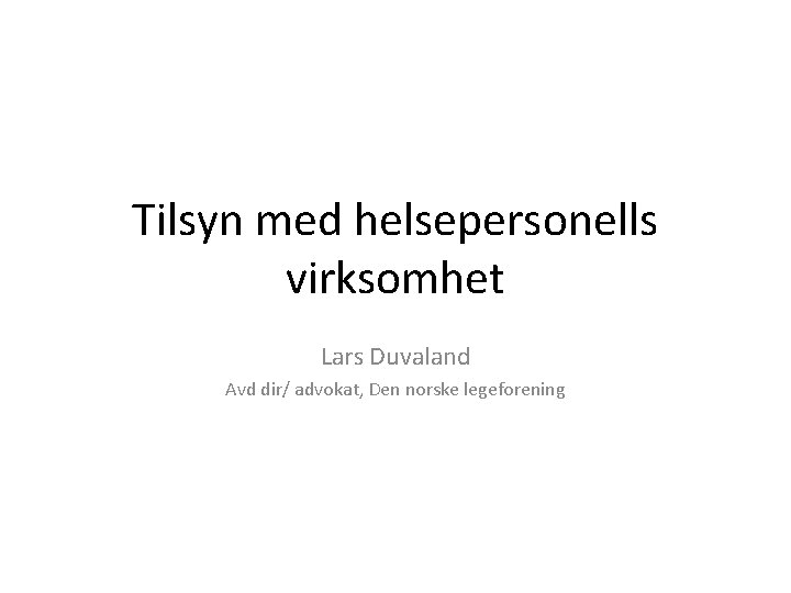 Tilsyn med helsepersonells virksomhet Lars Duvaland Avd dir/ advokat, Den norske legeforening 