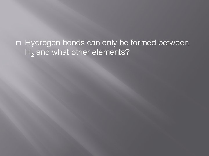 � Hydrogen bonds can only be formed between H 2 and what other elements?
