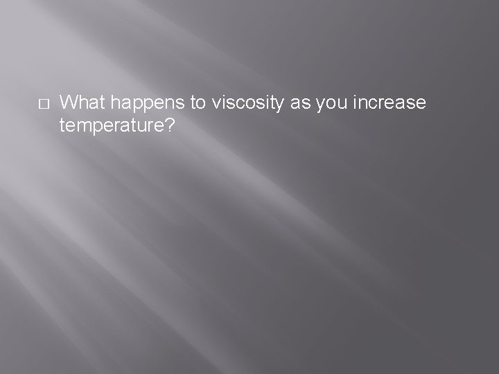 � What happens to viscosity as you increase temperature? 