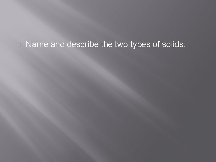 � Name and describe the two types of solids. 