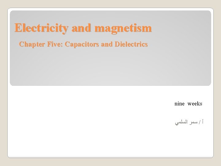 Electricity and magnetism Chapter Five: Capacitors and Dielectrics nine weeks ﺳﻤﺮ ﺍﻟﺴﻠﻤﻲ / ﺃ