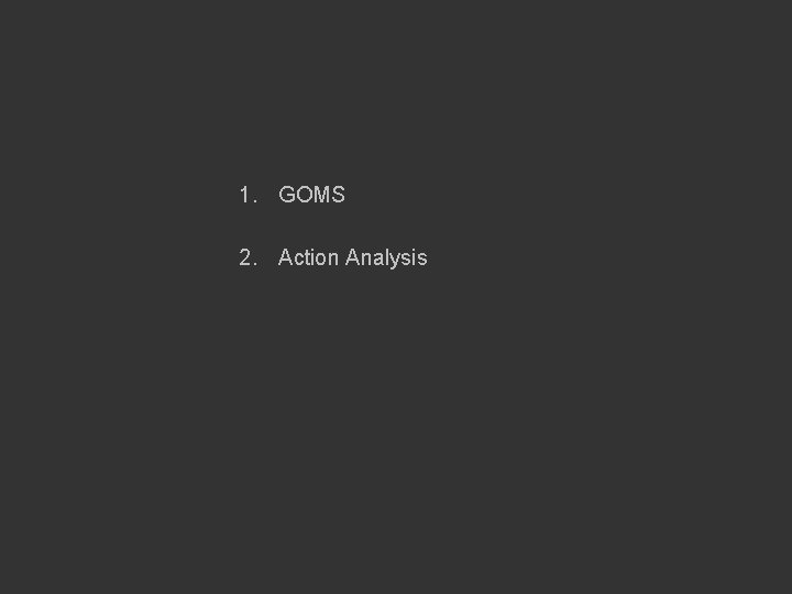 1. GOMS 2. Action Analysis 