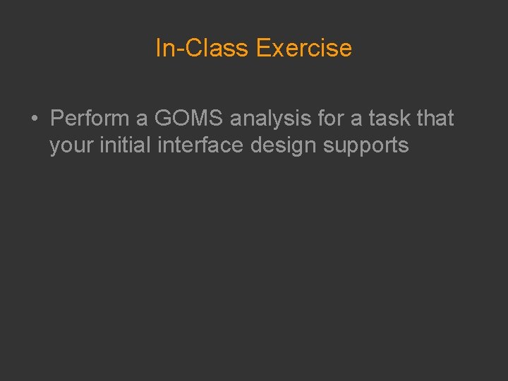 In-Class Exercise • Perform a GOMS analysis for a task that your initial interface