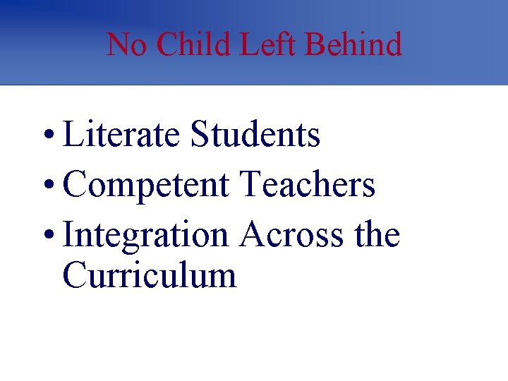 No Child Left Behind • Literate Students • Competent Teachers • Integration Across the