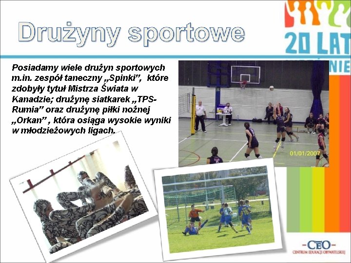 Posiadamy wiele drużyn sportowych m. in. zespół taneczny „Spinki”, które zdobyły tytuł Mistrza Świata