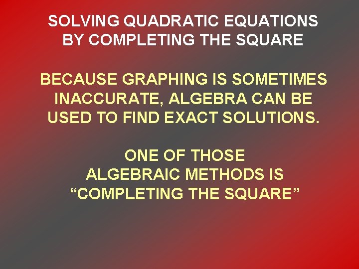 SOLVING QUADRATIC EQUATIONS BY COMPLETING THE SQUARE BECAUSE GRAPHING IS SOMETIMES INACCURATE, ALGEBRA CAN