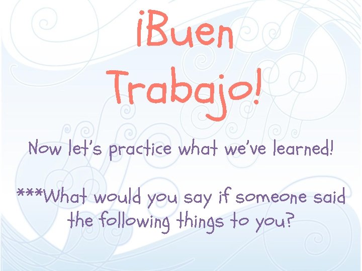 ¡Buen Trabajo! Now let’s practice what we’ve learned! ***What would you say if someone