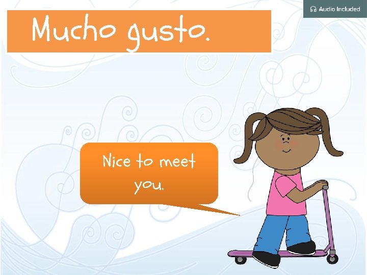 Mucho gusto. Nice to meet you. 