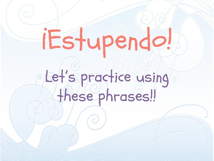 ¡Estupendo! Let’s practice using these phrases!! 