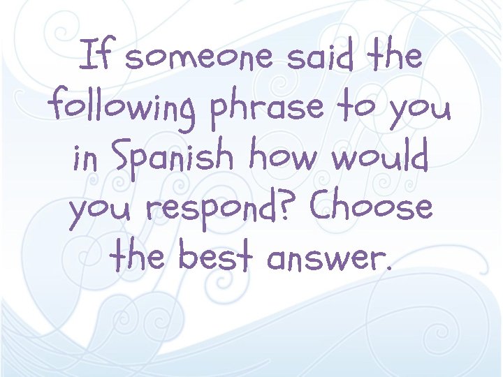 If someone said the following phrase to you in Spanish how would you respond?