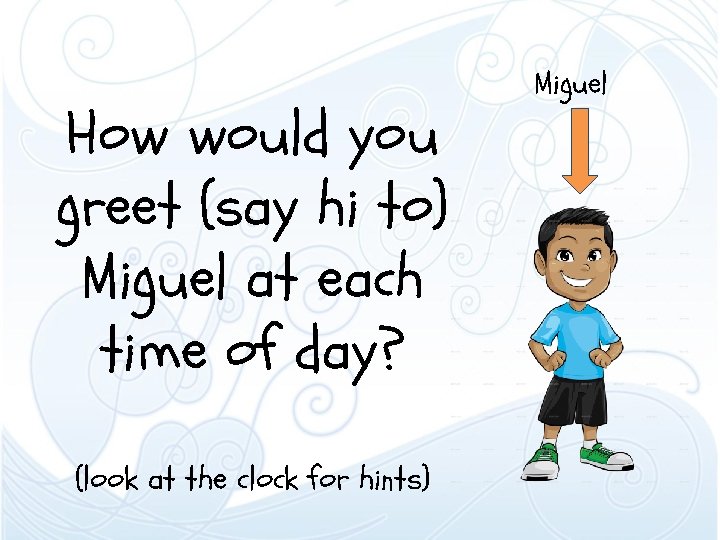 How would you greet (say hi to) Miguel at each time of day? (look