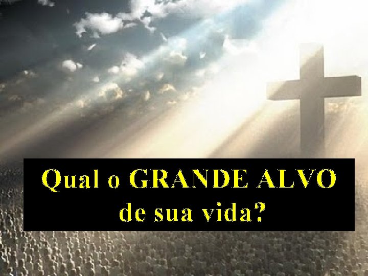 Qual o GRANDE ALVO de sua vida? 