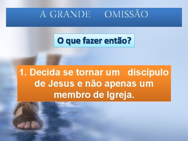 A GRANDE _OMISSÃO O que fazer então? 1. Decida se tornar um discípulo de