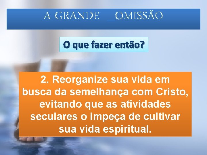 A GRANDE _OMISSÃO O que fazer então? 2. Reorganize sua vida em busca da