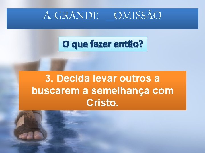 A GRANDE _OMISSÃO O que fazer então? 3. Decida levar outros a buscarem a