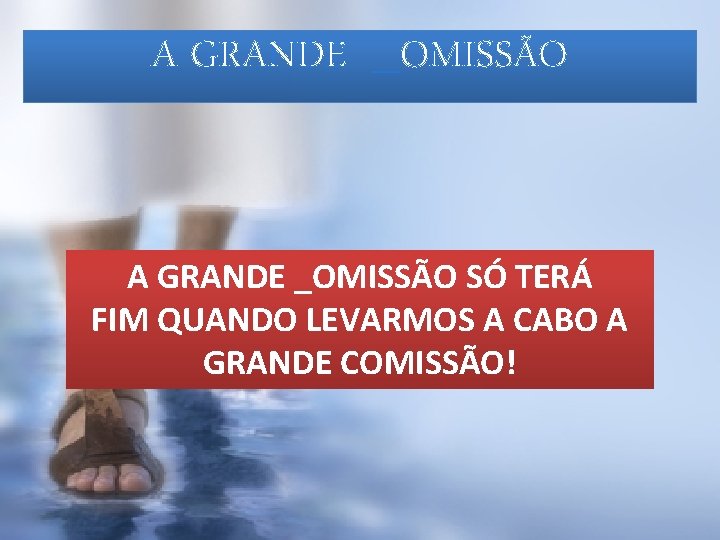 A GRANDE _OMISSÃO SÓ TERÁ FIM QUANDO LEVARMOS A CABO A GRANDE COMISSÃO! 