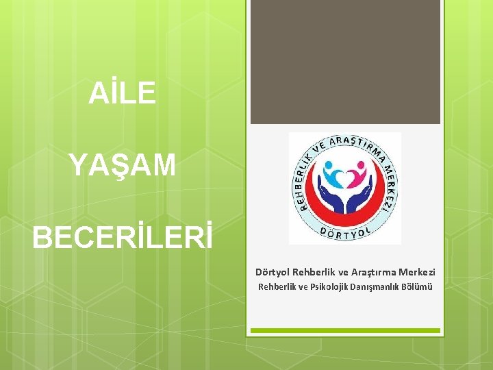 AİLE YAŞAM BECERİLERİ Dörtyol Rehberlik ve Araştırma Merkezi Rehberlik ve Psikolojik Danışmanlık Bölümü 