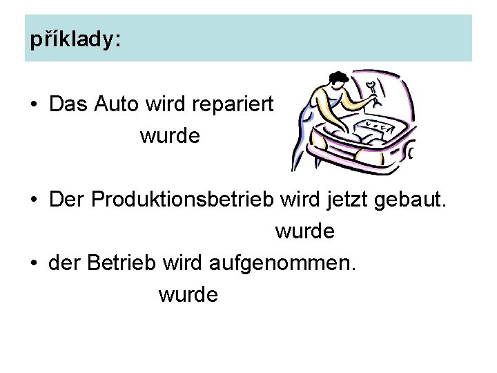 příklady: • Das Auto wird repariert wurde • Der Produktionsbetrieb wird jetzt gebaut. wurde