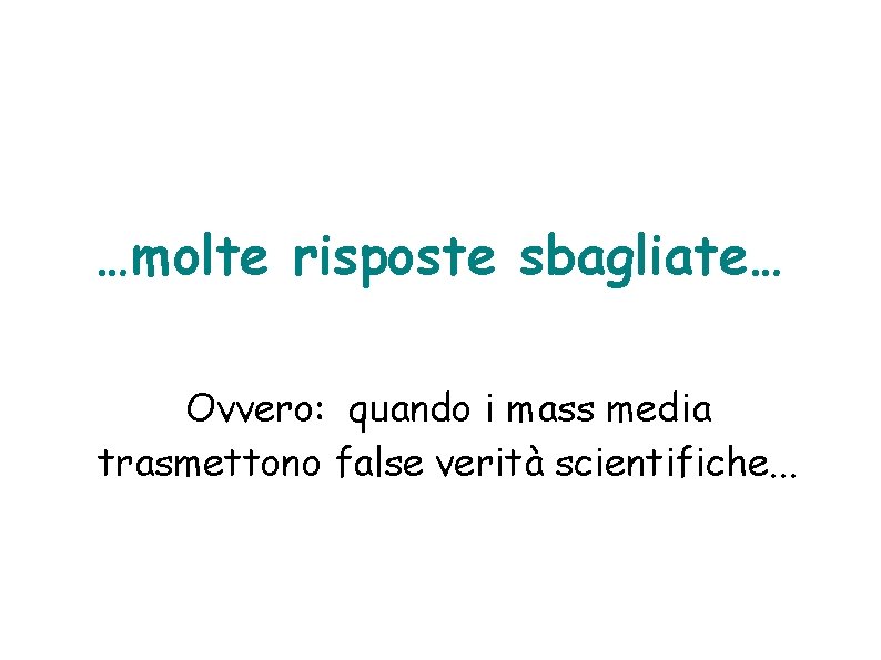 …molte risposte sbagliate… Ovvero: quando i mass media trasmettono false verità scientifiche. . .