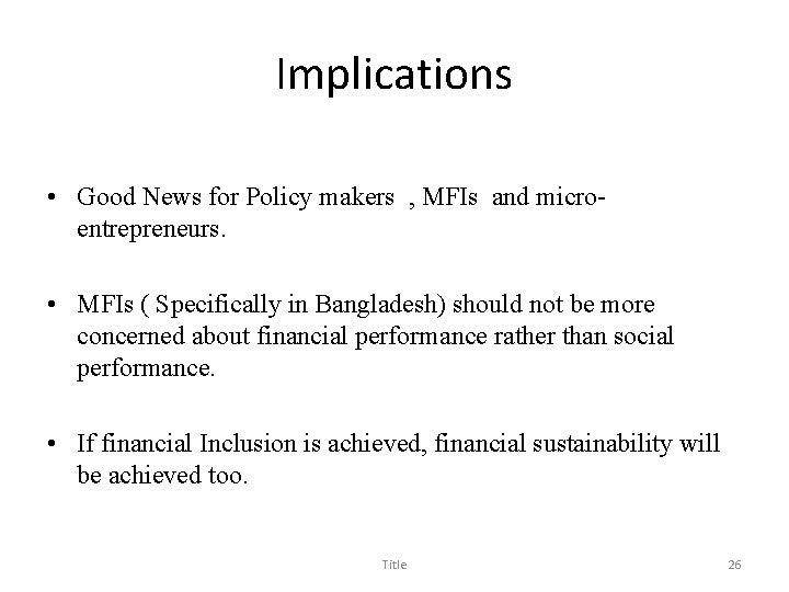 Implications • Good News for Policy makers , MFIs and microentrepreneurs. • MFIs (