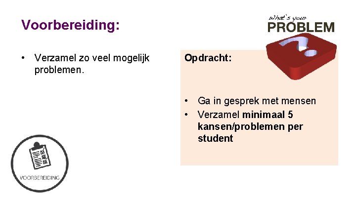 Voorbereiding: • Verzamel zo veel mogelijk problemen. Opdracht: • Ga in gesprek met mensen