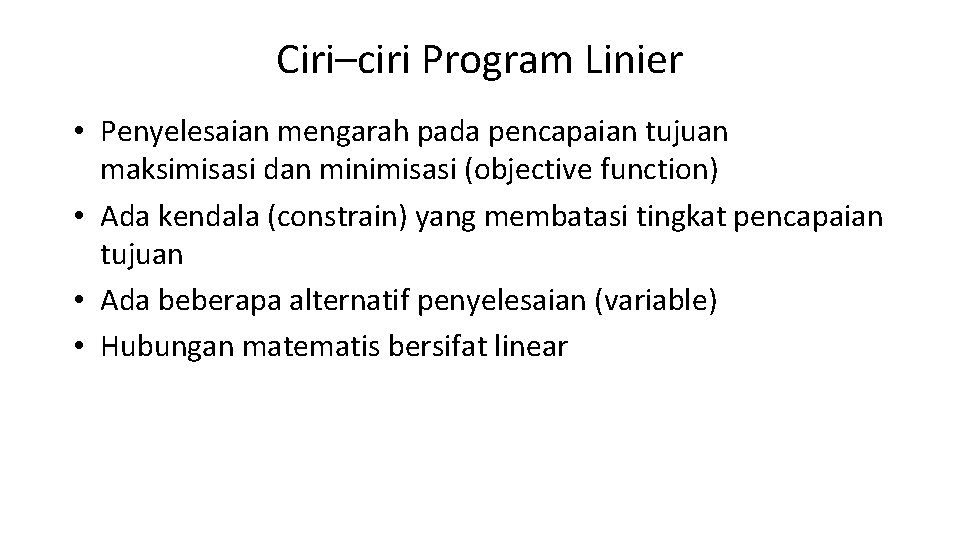 Ciri–ciri Program Linier • Penyelesaian mengarah pada pencapaian tujuan maksimisasi dan minimisasi (objective function) Ciri–ciri Program Linier • Penyelesaian mengarah pada pencapaian tujuan maksimisasi dan minimisasi (objective function)