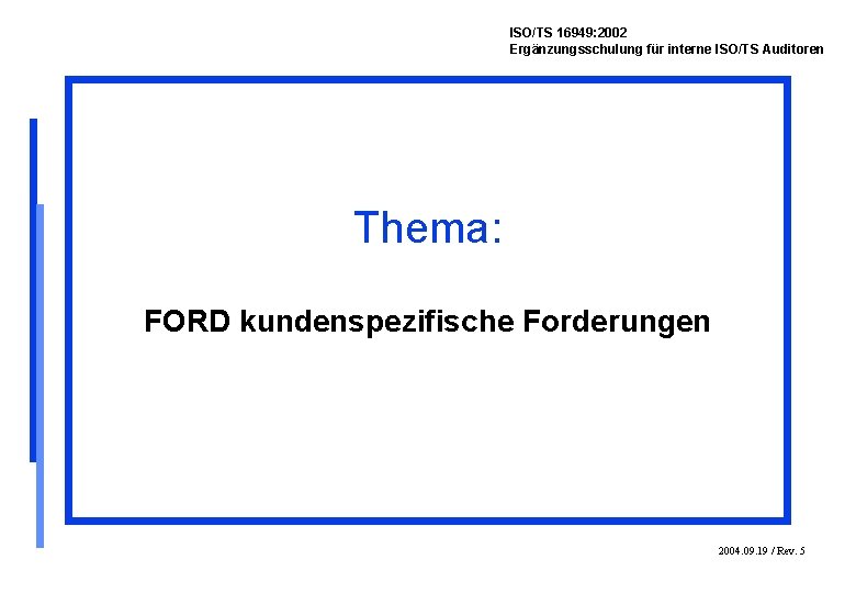 ISO/TS 16949: 2002 Ergänzungsschulung für interne ISO/TS Auditoren Thema: FORD kundenspezifische Forderungen 2004. 09.