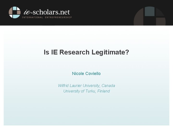 Is IE Research Legitimate? Nicole Coviello Wilfrid Laurier University, Canada University of Turku, Finland