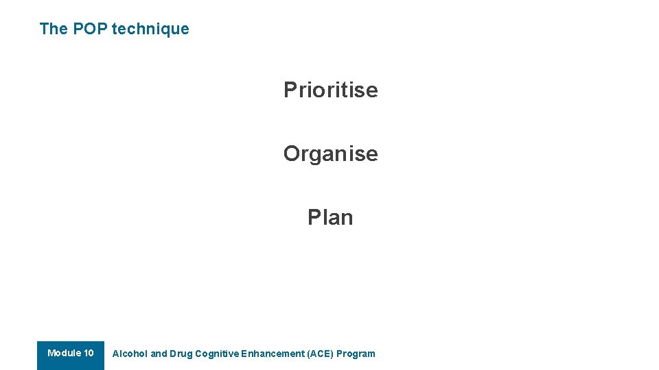 The POP technique Prioritise Organise Plan Module 10 Alcohol and Drug Cognitive Enhancement (ACE)