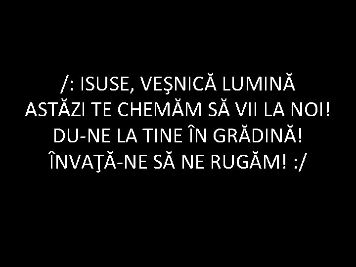 /: ISUSE, VEŞNICĂ LUMINĂ ASTĂZI TE CHEMĂM SĂ VII LA NOI! DU-NE LA TINE