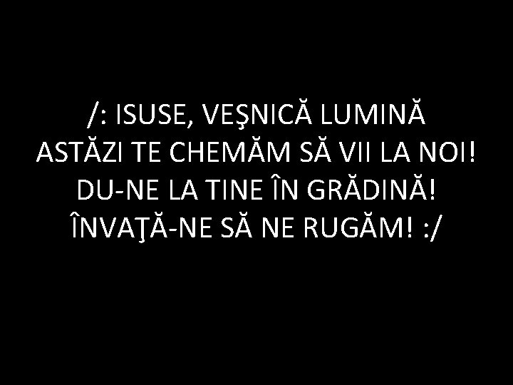 /: ISUSE, VEŞNICĂ LUMINĂ ASTĂZI TE CHEMĂM SĂ VII LA NOI! DU-NE LA TINE