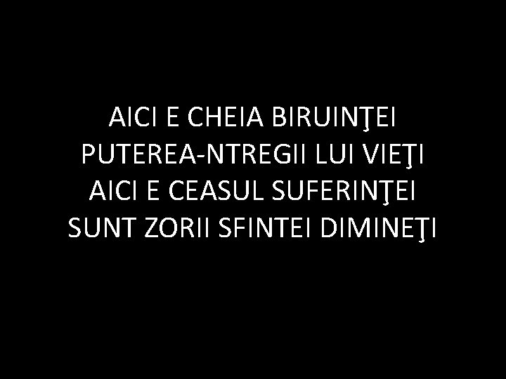 AICI E CHEIA BIRUINŢEI PUTEREA-NTREGII LUI VIEŢI AICI E CEASUL SUFERINŢEI SUNT ZORII SFINTEI