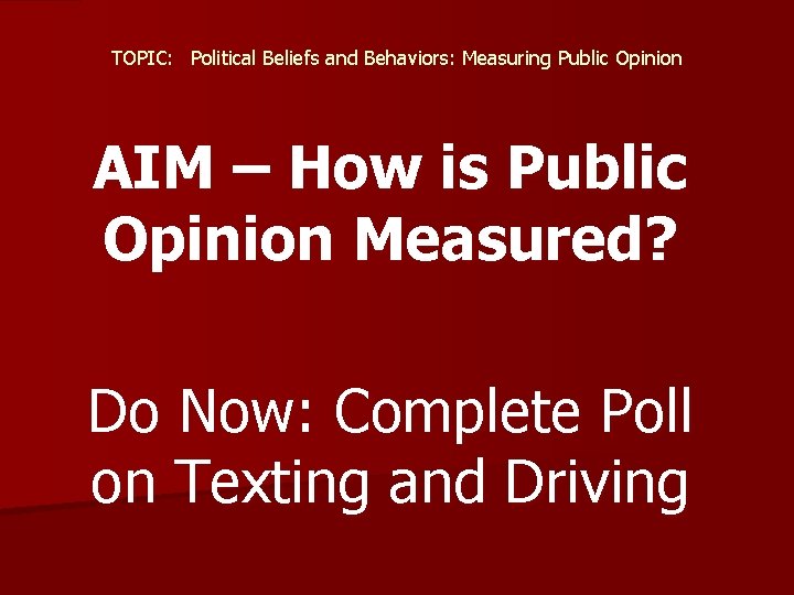 TOPIC: Political Beliefs and Behaviors: Measuring Public Opinion AIM – How is Public Opinion